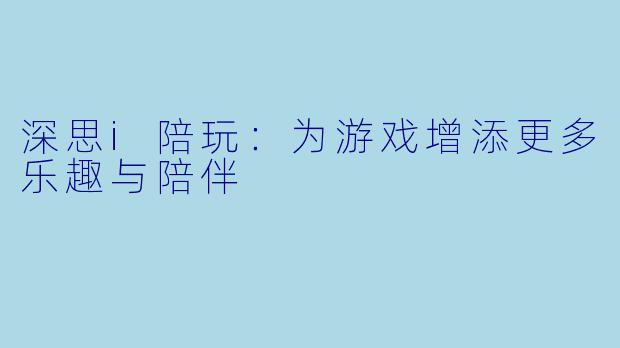 深思i陪玩：为游戏增添更多乐趣与陪伴