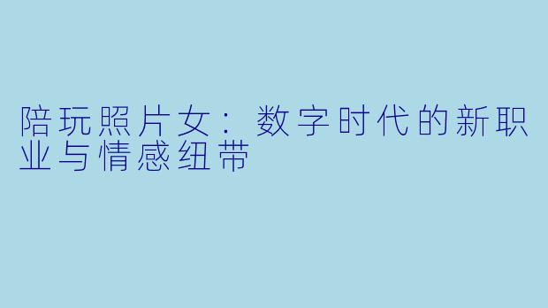陪玩照片女：数字时代的新职业与情感纽带