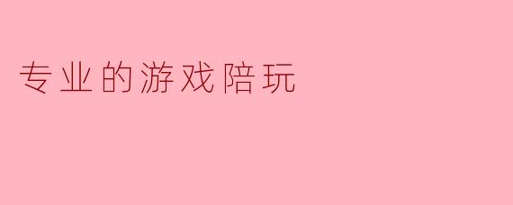 什么是专业的游戏陪玩,它能为玩家带来什么样的体验?****