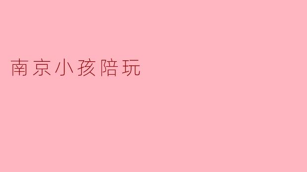 南京小孩陪玩:平衡乐趣与责任的独特体验