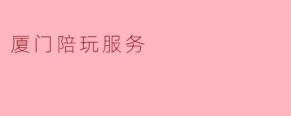 ### 探索厦门陪玩服务:新兴社交潮流的崛起