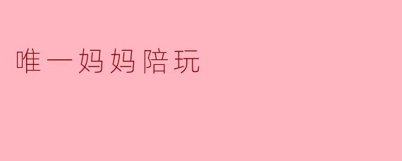 唯一妈妈陪玩是怎样的一项服务?**