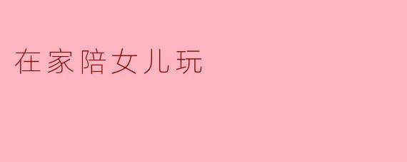 在家陪女儿玩