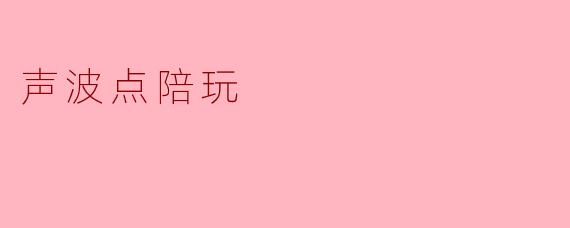 声波点陪玩有什么特色?****