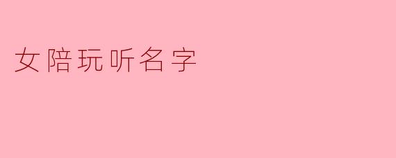 听名字的女陪玩:游戏世界中的温暖陪伴
