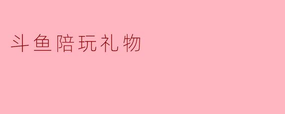 ### 斗鱼陪玩礼物:提升陪玩体验的新选择