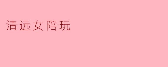 清远女陪玩
