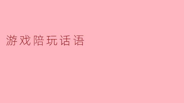 游戏陪玩话语:建立联结与快乐的桥梁