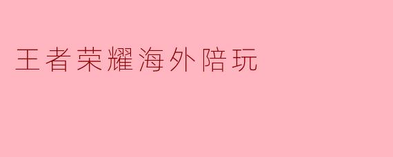王者荣耀的海外陪玩服务有哪些优势?**