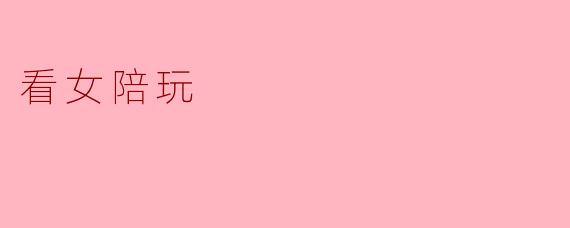 看女陪玩需要注意些什么?****