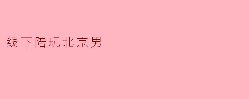 探索线下陪玩的新趋势:北京男的独特魅力