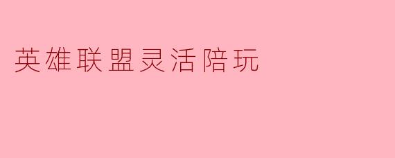 英雄联盟灵活陪玩:提升游戏体验的新选择