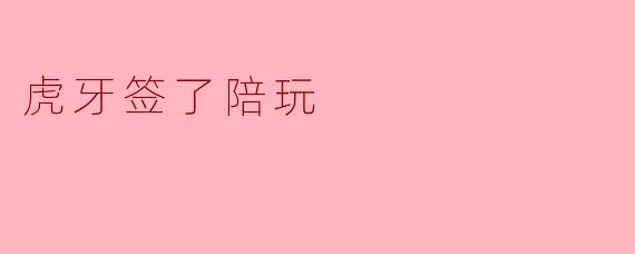 虎牙签了陪玩