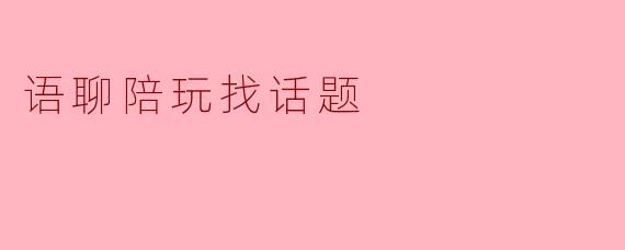 语聊陪玩找话题