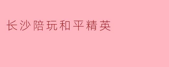 长沙的陪玩服务在和平精英方面有哪些优势?****