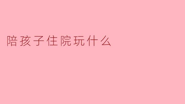 陪孩子住院玩什么