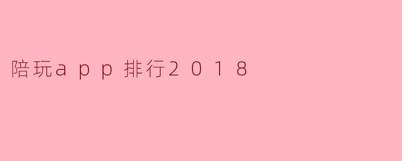 2018年有哪些热门的陪玩APP?****