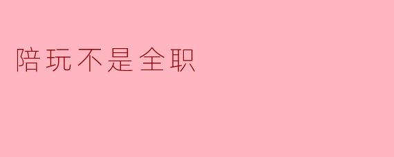 陪玩不是全职:探索游戏陪伴的多重价值