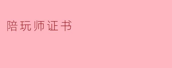 什么是陪玩师证书,获得这个证书有什么意义?****