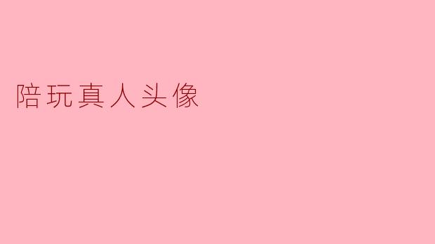 什么是陪玩真人头像,它有什么特点?****