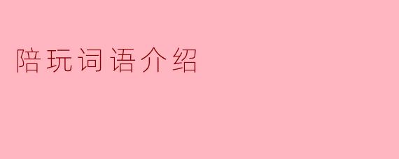 陪玩词语介绍:让游戏更有趣的交流秘诀