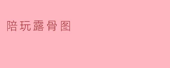 ### 陪玩文化中的“露骨图”现象探讨