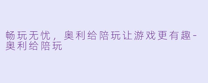 畅玩无忧，奥利给陪玩让游戏更有趣-奥利给陪玩