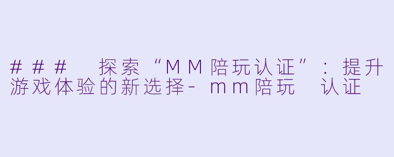 ### 探索“MM陪玩认证”：提升游戏体验的新选择