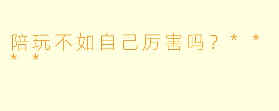 陪玩不如自己厉害吗？****