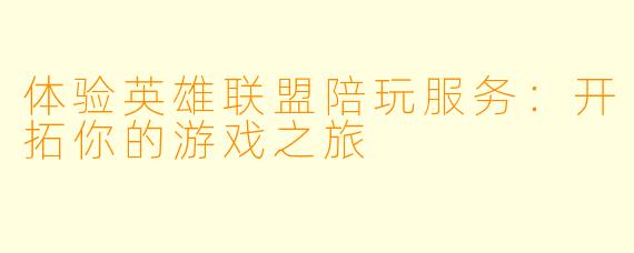 体验英雄联盟陪玩服务:开拓你的游戏之旅
