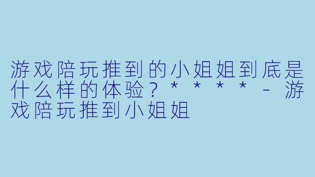 游戏陪玩推到的小姐姐到底是什么样的体验?****