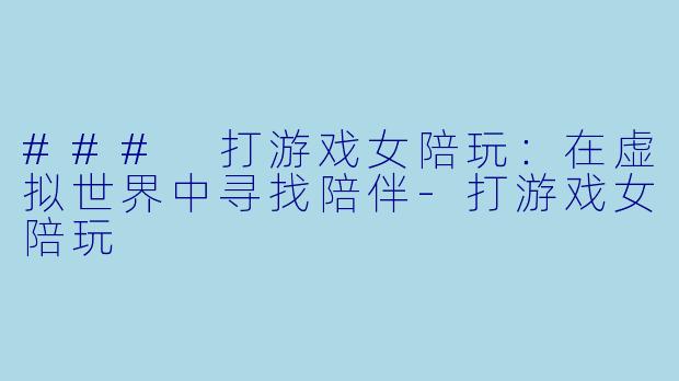 ### 打游戏女陪玩:在虚拟世界中寻找陪伴