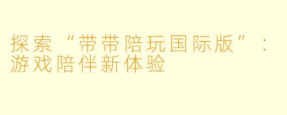 探索“带带陪玩国际版”：游戏陪伴新体验