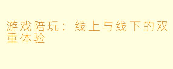 游戏陪玩:线上与线下的双重体验