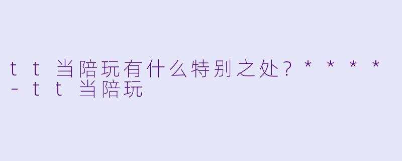 tt当陪玩有什么特别之处？****-tt当陪玩