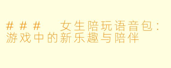 ### 女生陪玩语音包：游戏中的新乐趣与陪伴