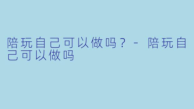 陪玩自己可以做吗？