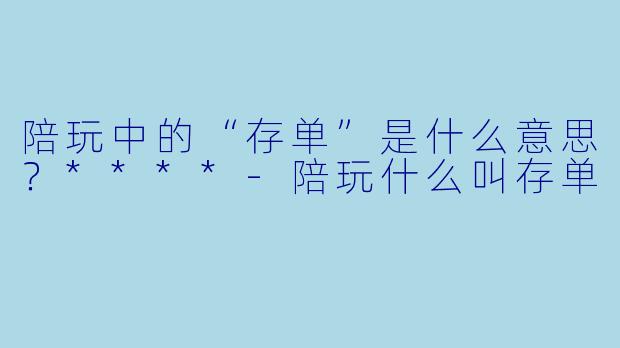 陪玩中的“存单”是什么意思？****-陪玩什么叫存单