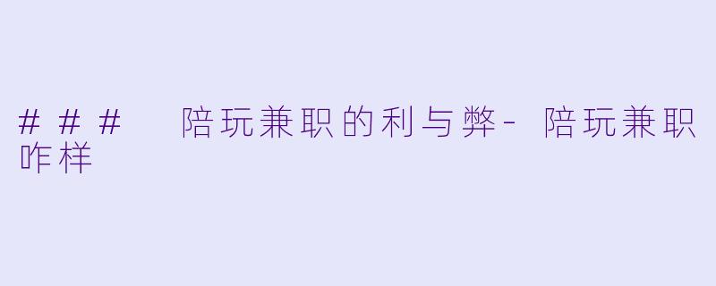 ### 陪玩兼职的利与弊-陪玩兼职咋样