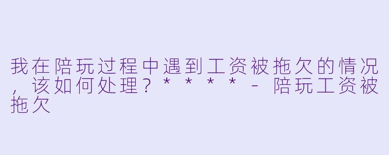 我在陪玩过程中遇到工资被拖欠的情况,该如何处理?****