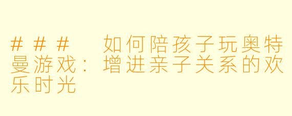 ### 如何陪孩子玩奥特曼游戏：增进亲子关系的欢乐时光