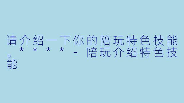 请介绍一下你的陪玩特色技能。****-陪玩介绍特色技能