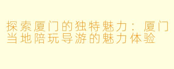 探索厦门的独特魅力：厦门当地陪玩导游的魅力体验