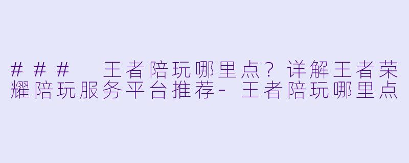 ### 王者陪玩哪里点？详解王者荣耀陪玩服务平台推荐-王者陪玩哪里点