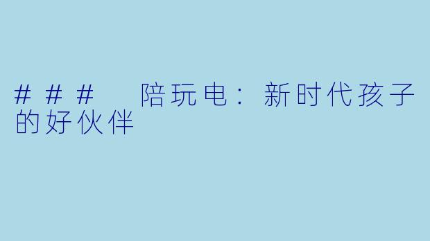 ### 陪玩电：新时代孩子的好伙伴