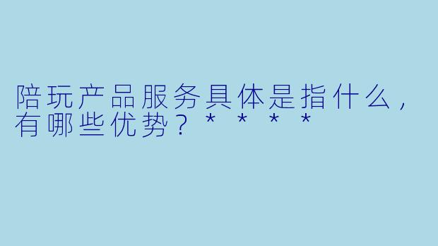 陪玩产品服务具体是指什么，有哪些优势？****
