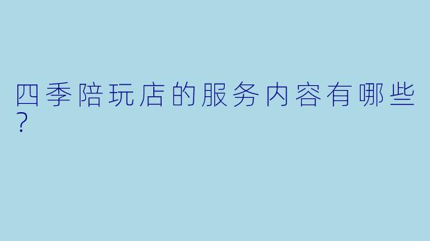 四季陪玩店的服务内容有哪些？