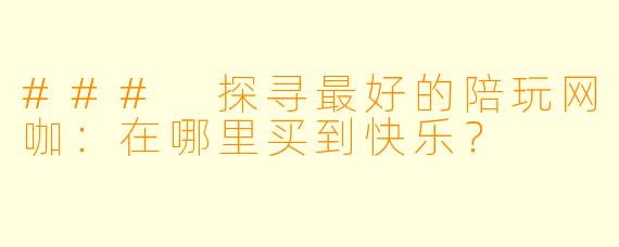 ### 探寻最好的陪玩网咖：在哪里买到快乐？