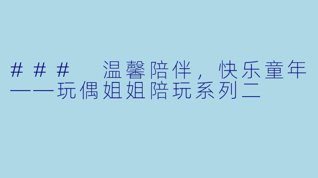 ### 温馨陪伴，快乐童年——玩偶姐姐陪玩系列二