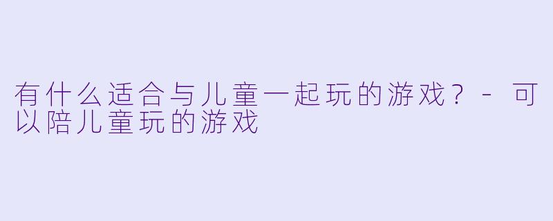 有什么适合与儿童一起玩的游戏？-可以陪儿童玩的游戏